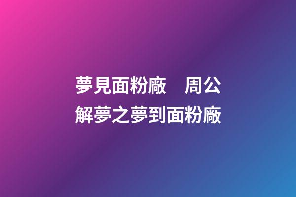 夢見面粉廠　周公解夢之夢到面粉廠